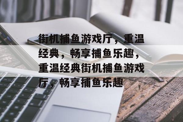 街机捕鱼游戏厅,重温经典,畅享捕鱼乐趣,重温经典街机捕鱼游戏厅,畅享捕鱼乐趣 街机捕鱼游戏厅,重温经典,畅享捕鱼乐趣,重温经典街机捕鱼游戏厅,畅享捕鱼乐趣