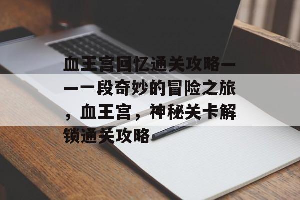 血王宫回忆通关攻略——一段奇妙的冒险之旅,血王宫,神秘关卡解锁通关攻略 血王宫回忆通关攻略——一段奇妙的冒险之旅,血王宫,神秘关卡解锁通关攻略