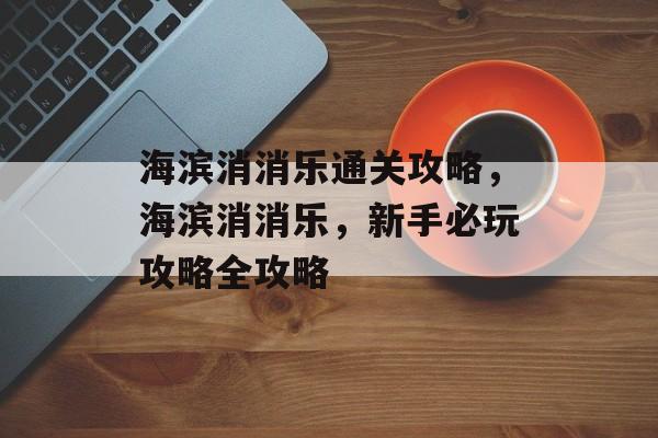 海滨消消乐通关攻略，海滨消消乐，新手必玩攻略全攻略