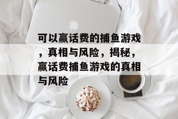 可以赢话费的捕鱼游戏,真相与风险,揭秘,赢话费捕鱼游戏的真相与风险 可以赢话费的捕鱼游戏,真相与风险,揭秘,赢话费捕鱼游戏的真相与风险
