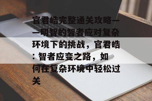 官君皓完整通关攻略——明智的智者应对复杂环境下的挑战,官君皓: 智者应变之路,如何在复杂环境中轻松过关 官君皓完整通关攻略——明智的智者应对复杂环境下的挑战,官君皓: 智者应变之路,如何在复杂环境中轻松过关
