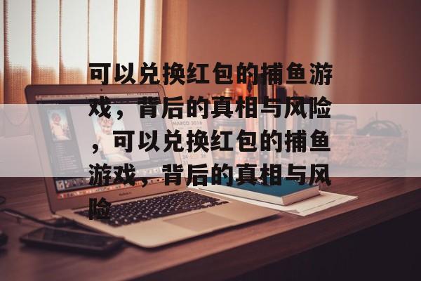 可以兑换红包的捕鱼游戏,背后的真相与风险,可以兑换红包的捕鱼游戏,背后的真相与风险 可以兑换红包的捕鱼游戏,背后的真相与风险,可以兑换红包的捕鱼游戏,背后的真相与风险