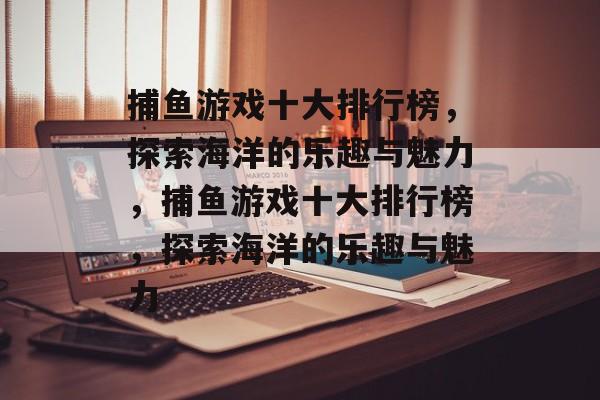 捕鱼游戏十大排行榜,探索海洋的乐趣与魅力,捕鱼游戏十大排行榜,探索海洋的乐趣与魅力 捕鱼游戏十大排行榜,探索海洋的乐趣与魅力,捕鱼游戏十大排行榜,探索海洋的乐趣与魅力