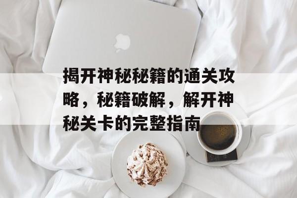 揭开神秘秘籍的通关攻略,秘籍破解,解开神秘关卡的完整指南 揭开神秘秘籍的通关攻略,秘籍破解,解开神秘关卡的完整指南