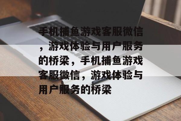 手机捕鱼游戏客服微信,游戏体验与用户服务的桥梁,手机捕鱼游戏客服微信,游戏体验与用户服务的桥梁 手机捕鱼游戏客服微信,游戏体验与用户服务的桥梁,手机捕鱼游戏客服微信,游戏体验与用户服务的桥梁