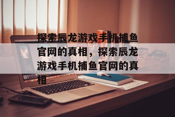 探索辰龙游戏手机捕鱼官网的真相,探索辰龙游戏手机捕鱼官网的真相 探索辰龙游戏手机捕鱼官网的真相,探索辰龙游戏手机捕鱼官网的真相