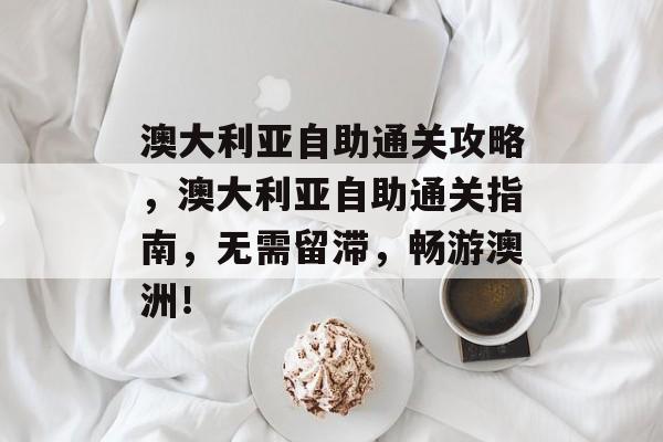 澳大利亚自助通关攻略,澳大利亚自助通关指南,无需留滞,畅游澳洲! 澳大利亚自助通关攻略,澳大利亚自助通关指南,无需留滞,畅游澳洲!