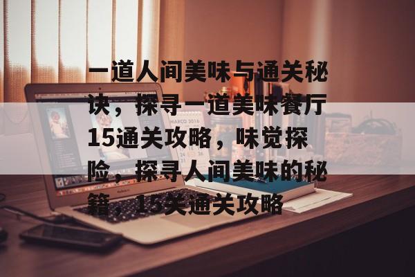 一道人间美味与通关秘诀,探寻一道美味餐厅15通关攻略,味觉探险,探寻人间美味的秘籍,15关通关攻略 一道人间美味与通关秘诀,探寻一道美味餐厅15通关攻略,味觉探险,探寻人间美味的秘籍,15关通关攻略