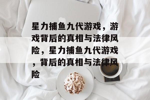 星力捕鱼九代游戏,游戏背后的真相与法律风险,星力捕鱼九代游戏,背后的真相与法律风险 星力捕鱼九代游戏,游戏背后的真相与法律风险,星力捕鱼九代游戏,背后的真相与法律风险