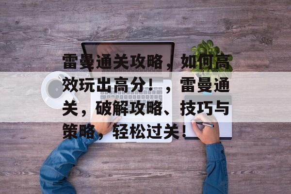 雷曼通关攻略,如何高效玩出高分!,雷曼通关,破解攻略、技巧与策略,轻松过关! 雷曼通关攻略,如何高效玩出高分!,雷曼通关,破解攻略、技巧与策略,轻松过关!