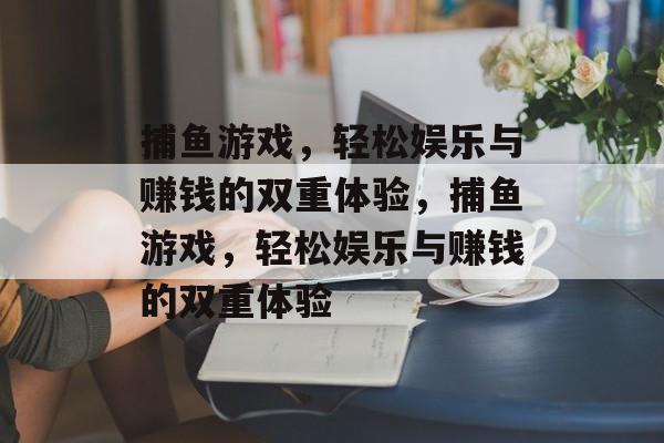 捕鱼游戏,轻松娱乐与赚钱的双重体验,捕鱼游戏,轻松娱乐与赚钱的双重体验 捕鱼游戏,轻松娱乐与赚钱的双重体验,捕鱼游戏,轻松娱乐与赚钱的双重体验