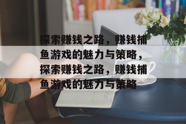 探索赚钱之路,赚钱捕鱼游戏的魅力与策略,探索赚钱之路,赚钱捕鱼游戏的魅力与策略 探索赚钱之路,赚钱捕鱼游戏的魅力与策略,探索赚钱之路,赚钱捕鱼游戏的魅力与策略