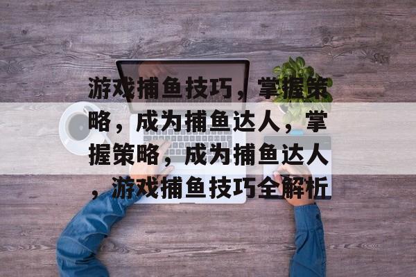游戏捕鱼技巧,掌握策略,成为捕鱼达人,掌握策略,成为捕鱼达人,游戏捕鱼技巧全解析 游戏捕鱼技巧,掌握策略,成为捕鱼达人,掌握策略,成为捕鱼达人,游戏捕鱼技巧全解析