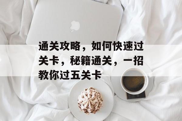 通关攻略,如何快速过关卡,秘籍通关,一招教你过五关卡 通关攻略,如何快速过关卡,秘籍通关,一招教你过五关卡
