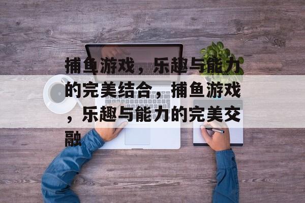捕鱼游戏,乐趣与能力的完美结合,捕鱼游戏,乐趣与能力的完美交融 捕鱼游戏,乐趣与能力的完美结合,捕鱼游戏,乐趣与能力的完美交融