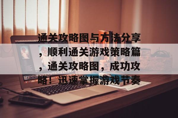 通关攻略图与方法分享,顺利通关游戏策略篇,通关攻略图,成功攻略!迅速掌握游戏节奏 通关攻略图与方法分享,顺利通关游戏策略篇,通关攻略图,成功攻略!迅速掌握游戏节奏