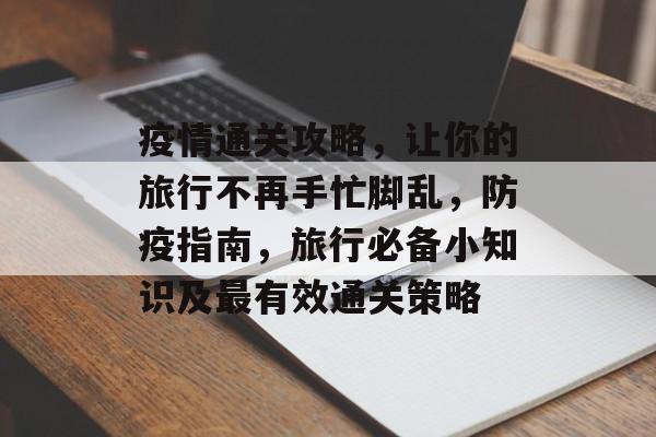 疫情通关攻略,让你的旅行不再手忙脚乱,防疫指南,旅行必备小知识及最有效通关策略 疫情通关攻略,让你的旅行不再手忙脚乱,防疫指南,旅行必备小知识及最有效通关策略