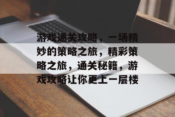 游戏通关攻略,一场精妙的策略之旅,精彩策略之旅,通关秘籍,游戏攻略让你更上一层楼 游戏通关攻略,一场精妙的策略之旅,精彩策略之旅,通关秘籍,游戏攻略让你更上一层楼