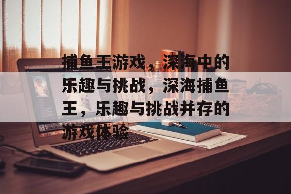 捕鱼王游戏,深海中的乐趣与挑战,深海捕鱼王,乐趣与挑战并存的游戏体验 捕鱼王游戏,深海中的乐趣与挑战,深海捕鱼王,乐趣与挑战并存的游戏体验
