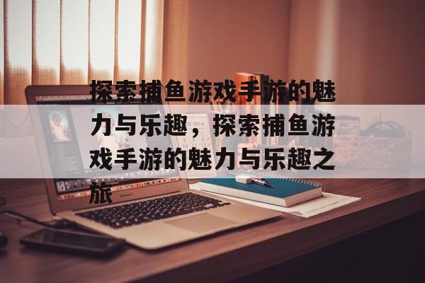 探索捕鱼游戏手游的魅力与乐趣,探索捕鱼游戏手游的魅力与乐趣之旅 探索捕鱼游戏手游的魅力与乐趣,探索捕鱼游戏手游的魅力与乐趣之旅