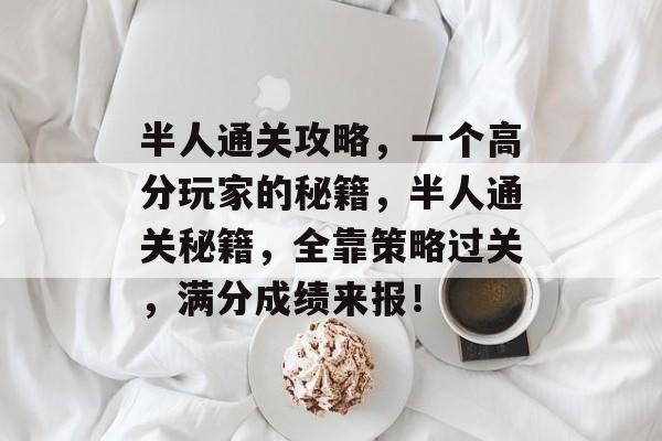 半人通关攻略,一个高分玩家的秘籍,半人通关秘籍,全靠策略过关,满分成绩来报! 半人通关攻略,一个高分玩家的秘籍,半人通关秘籍,全靠策略过关,满分成绩来报!