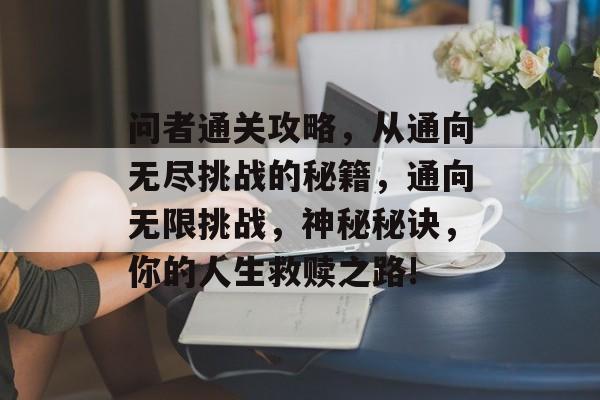 问者通关攻略,从通向无尽挑战的秘籍,通向无限挑战,神秘秘诀,你的人生救赎之路! 问者通关攻略,从通向无尽挑战的秘籍,通向无限挑战,神秘秘诀,你的人生救赎之路!