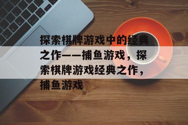 探索棋牌游戏中的经典之作——捕鱼游戏,探索棋牌游戏经典之作,捕鱼游戏 探索棋牌游戏中的经典之作——捕鱼游戏,探索棋牌游戏经典之作,捕鱼游戏