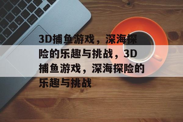 3D捕鱼游戏,深海探险的乐趣与挑战,3D捕鱼游戏,深海探险的乐趣与挑战 3D捕鱼游戏,深海探险的乐趣与挑战,3D捕鱼游戏,深海探险的乐趣与挑战