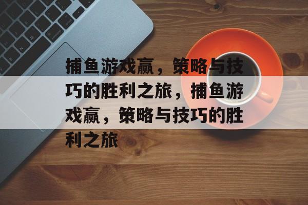捕鱼游戏赢,策略与技巧的胜利之旅,捕鱼游戏赢,策略与技巧的胜利之旅 捕鱼游戏赢,策略与技巧的胜利之旅,捕鱼游戏赢,策略与技巧的胜利之旅