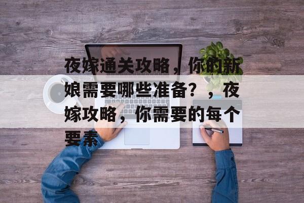 夜嫁通关攻略,你的新娘需要哪些准备?,夜嫁攻略,你需要的每个要素 夜嫁通关攻略,你的新娘需要哪些准备?,夜嫁攻略,你需要的每个要素