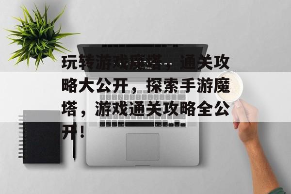 玩转游戏魔塔,通关攻略大公开,探索手游魔塔,游戏通关攻略全公开! 玩转游戏魔塔,通关攻略大公开,探索手游魔塔,游戏通关攻略全公开!