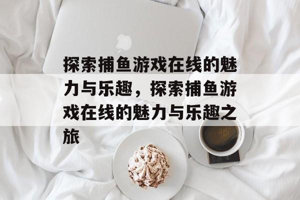 探索捕鱼游戏在线的魅力与乐趣,探索捕鱼游戏在线的魅力与乐趣之旅 探索捕鱼游戏在线的魅力与乐趣,探索捕鱼游戏在线的魅力与乐趣之旅