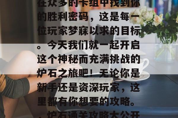 炉石通关攻略大公开!在众多的卡组中找到你的胜利密码,这是每一位玩家梦寐以求的目标。今天我们就一起开启这个神秘而充满挑战的炉石之旅吧!无论你是新手还是资深玩家,这里都有你想要的攻略。,炉石通关攻略大公开,让你轻松过关! 炉石通关攻略大公开!在众多的卡组中找到你的胜利密码,这是每一位玩家梦寐以求的目标。今天我们就一起开启这个神秘而充满挑战的炉石之旅吧!无论你是新手还是资深玩家,这里都有你想要的攻略。,炉石通关攻略大公开,让你轻松过关!