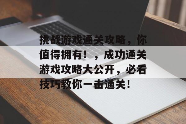 挑战游戏通关攻略，你值得拥有！，成功通关游戏攻略大公开，必看技巧教你一击通关！