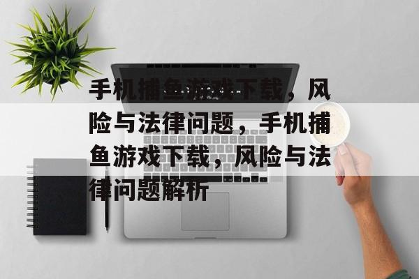 手机捕鱼游戏下载，风险与法律问题，手机捕鱼游戏下载，风险与法律问题解析