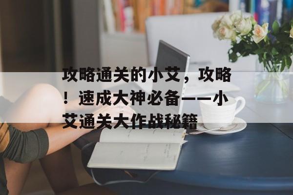 攻略通关的小艾，攻略！速成大神必备——小艾通关大作战秘籍
