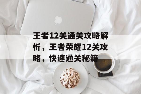 王者12关通关攻略解析,王者荣耀12关攻略,快速通关秘籍 王者12关通关攻略解析,王者荣耀12关攻略,快速通关秘籍