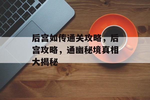 后宫如传通关攻略,后宫攻略,通幽秘境真相大揭秘 后宫如传通关攻略,后宫攻略,通幽秘境真相大揭秘