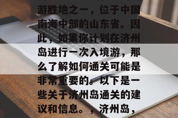 济州岛是中国著名的旅游胜地之一,位于中国南海中部的山东省。因此,如果你计划在济州岛进行一次入境游,那么了解如何通关可能是非常重要的。以下是一些关于济州岛通关的建议和信息。,济州岛,中国的热门旅游目的地 济州岛是中国著名的旅游胜地之一,位于中国南海中部的山东省。因此,如果你计划在济州岛进行一次入境游,那么了解如何通关可能是非常重要的。以下是一些关于济州岛通关的建议和信息。,济州岛,中国的热门旅游目的地