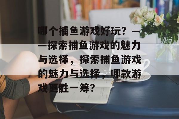 哪个捕鱼游戏好玩?——探索捕鱼游戏的魅力与选择,探索捕鱼游戏的魅力与选择,哪款游戏更胜一筹? 哪个捕鱼游戏好玩?——探索捕鱼游戏的魅力与选择,探索捕鱼游戏的魅力与选择,哪款游戏更胜一筹?