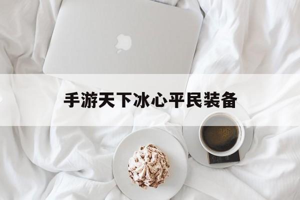 手游天下冰心平民装备 手游天下冰心平民装备