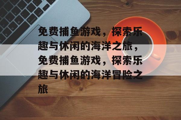 免费捕鱼游戏,探索乐趣与休闲的海洋之旅,免费捕鱼游戏,探索乐趣与休闲的海洋冒险之旅 免费捕鱼游戏,探索乐趣与休闲的海洋之旅,免费捕鱼游戏,探索乐趣与休闲的海洋冒险之旅