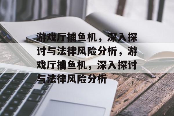 游戏厅捕鱼机,深入探讨与法律风险分析,游戏厅捕鱼机,深入探讨与法律风险分析 游戏厅捕鱼机,深入探讨与法律风险分析,游戏厅捕鱼机,深入探讨与法律风险分析