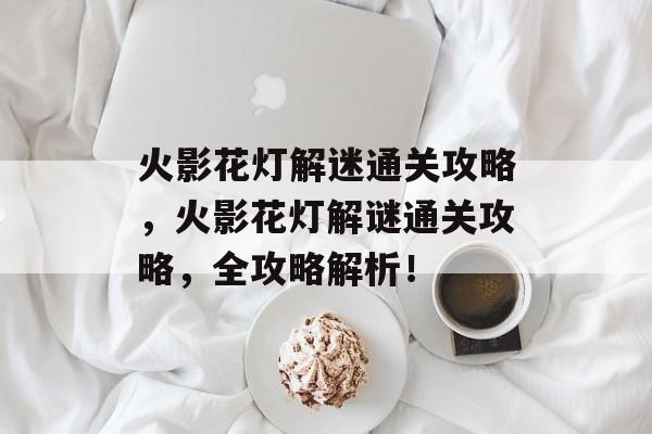 火影花灯解迷通关攻略,火影花灯解谜通关攻略,全攻略解析! 火影花灯解迷通关攻略,火影花灯解谜通关攻略,全攻略解析!
