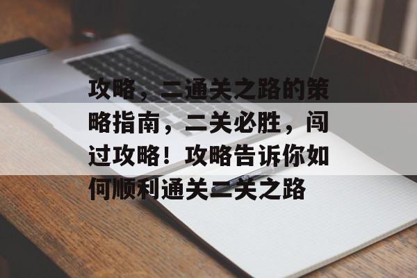 攻略,二通关之路的策略指南,二关必胜,闯过攻略!攻略告诉你如何顺利通关二关之路 攻略,二通关之路的策略指南,二关必胜,闯过攻略!攻略告诉你如何顺利通关二关之路