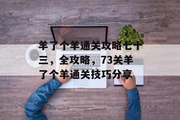 羊了个羊通关攻略七十三，全攻略，73关羊了个羊通关技巧分享