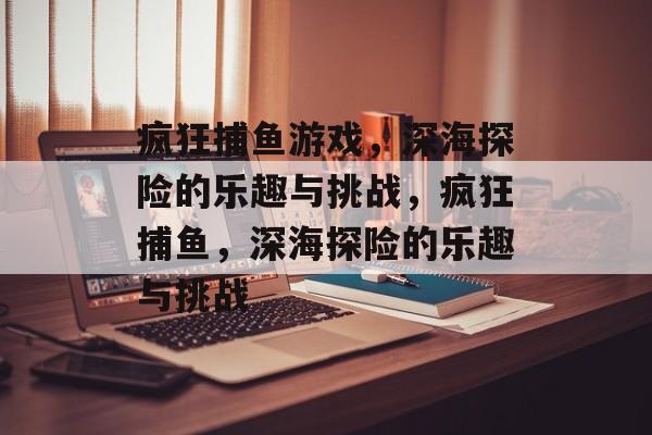 疯狂捕鱼游戏,深海探险的乐趣与挑战,疯狂捕鱼,深海探险的乐趣与挑战 疯狂捕鱼游戏,深海探险的乐趣与挑战,疯狂捕鱼,深海探险的乐趣与挑战