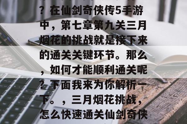 第三关通关攻略是什么？在仙剑奇侠传5手游中，第七章第九关三月烟花的挑战就是接下来的通关关键环节。那么，如何才能顺利通关呢？下面我来为你解析一下。，三月烟花挑战，怎么快速通关仙剑奇侠传5手游第七章第九关
