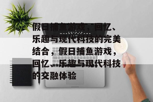 假日捕鱼游戏,回忆、乐趣与现代科技的完美结合,假日捕鱼游戏,回忆、乐趣与现代科技的交融体验 假日捕鱼游戏,回忆、乐趣与现代科技的完美结合,假日捕鱼游戏,回忆、乐趣与现代科技的交融体验