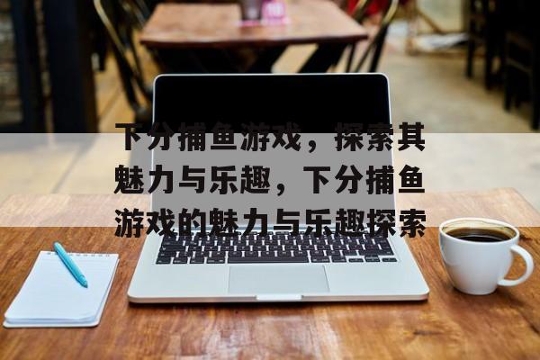 下分捕鱼游戏,探索其魅力与乐趣,下分捕鱼游戏的魅力与乐趣探索 下分捕鱼游戏,探索其魅力与乐趣,下分捕鱼游戏的魅力与乐趣探索